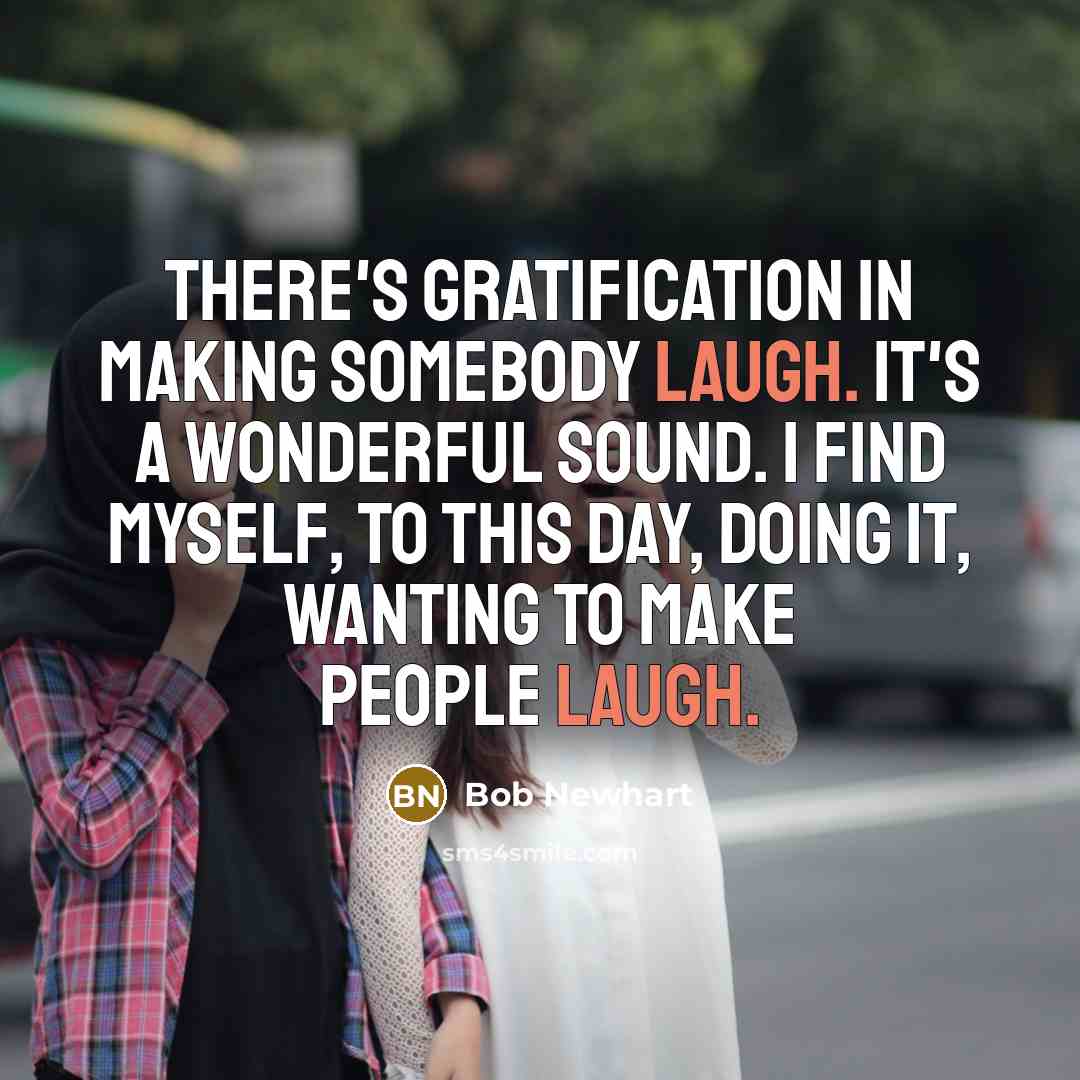 “There's gratification in making somebody laugh. It's a wonderful sound. I find myself, to this day, doing it, wanting to make people laugh.” quote by Bob Newhart