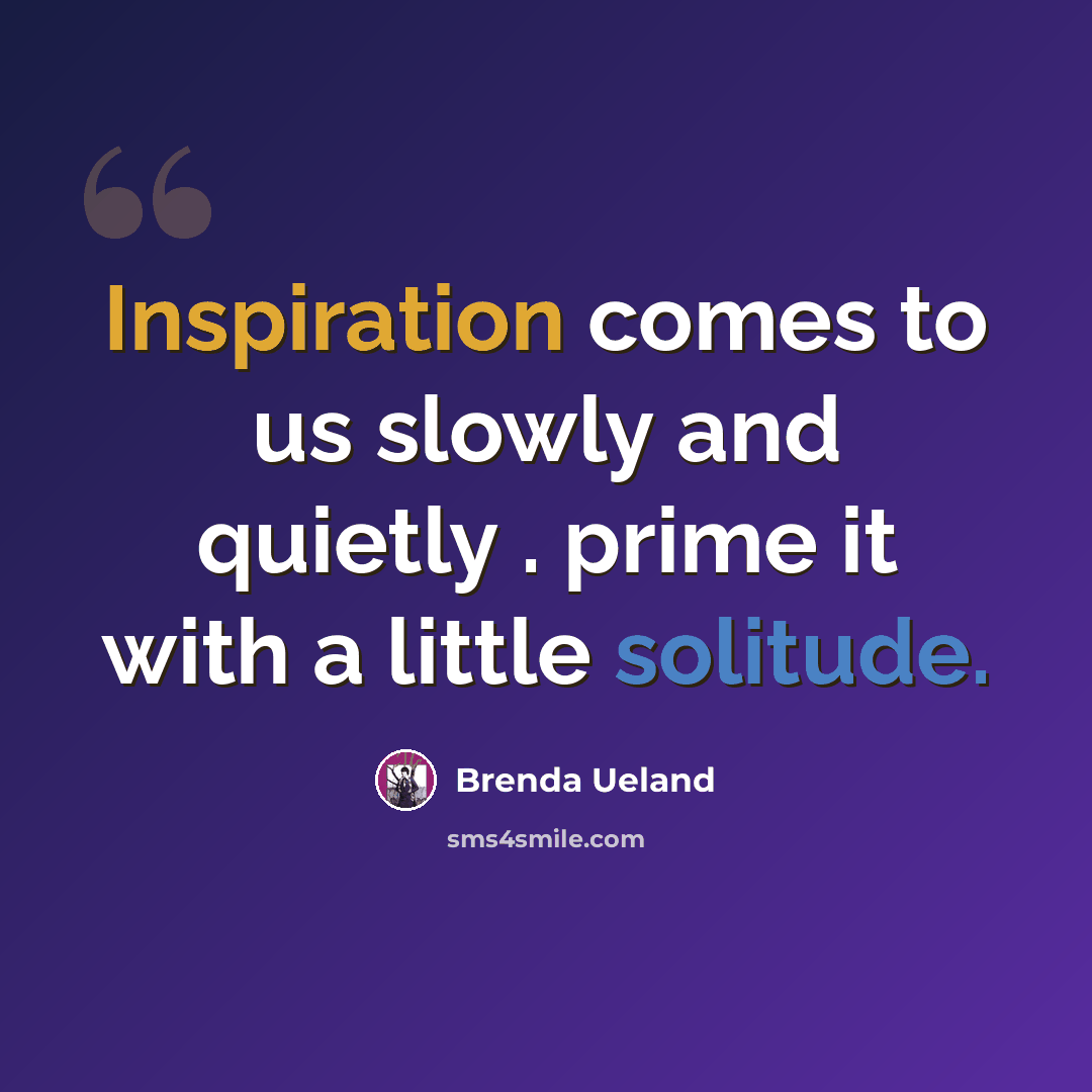 “Inspiration comes to us slowly and quietly . prime it with a little solitude.” quote by Brenda Ueland