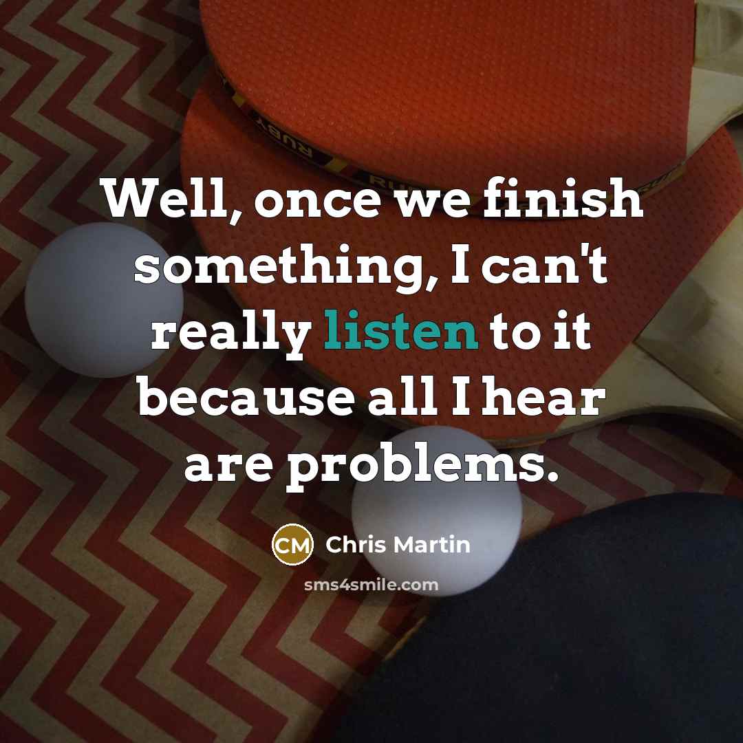 “Well, once we finish something, I can't really listen to it because all I hear are problems.” quote by Chris Martin