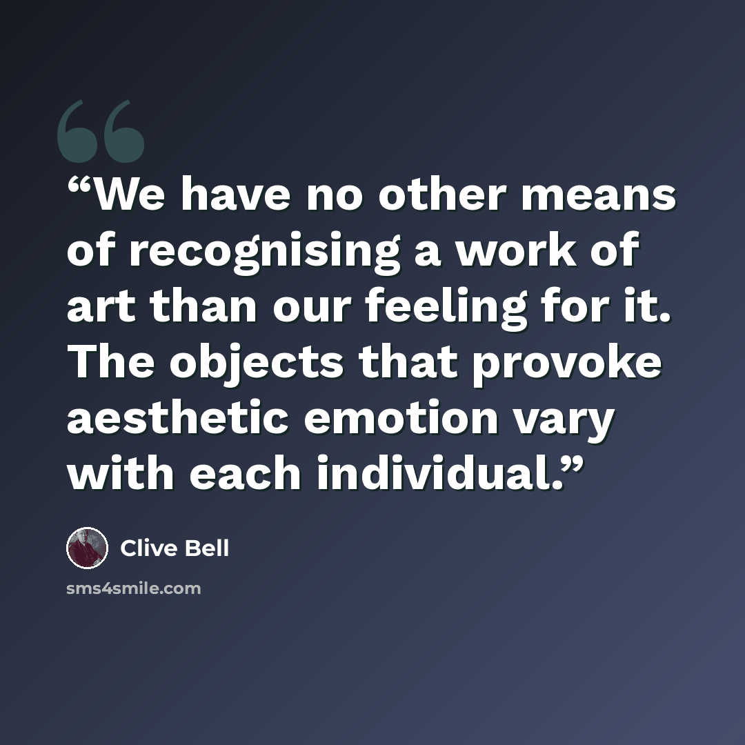 “We have no other means of recognising a work of art than our feeling for it. The objects that provoke aesthetic emotion vary with each individual.” quote by Clive Bell