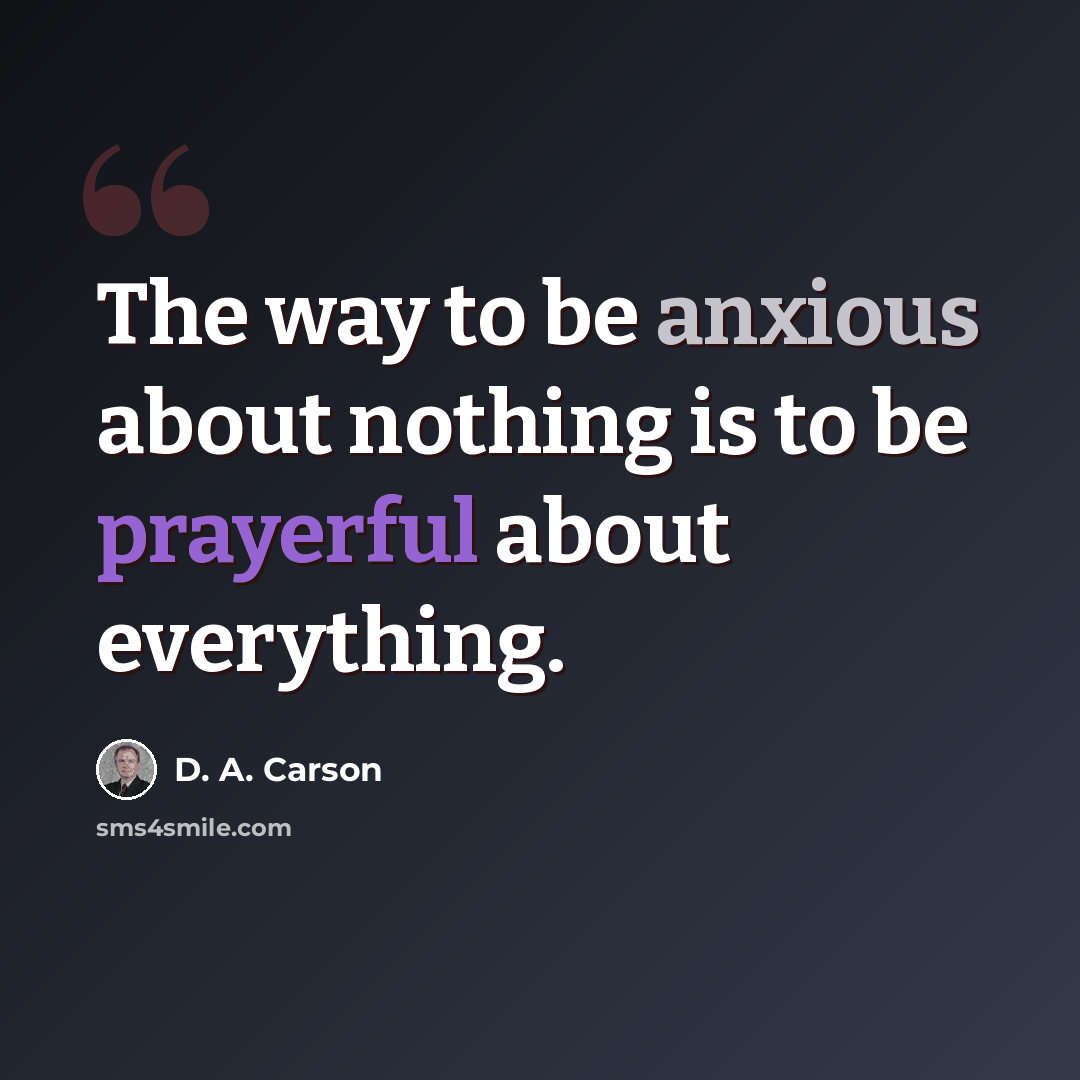 “The way to be anxious about nothing is to be prayerful about everything.” quote by D. A. Carson