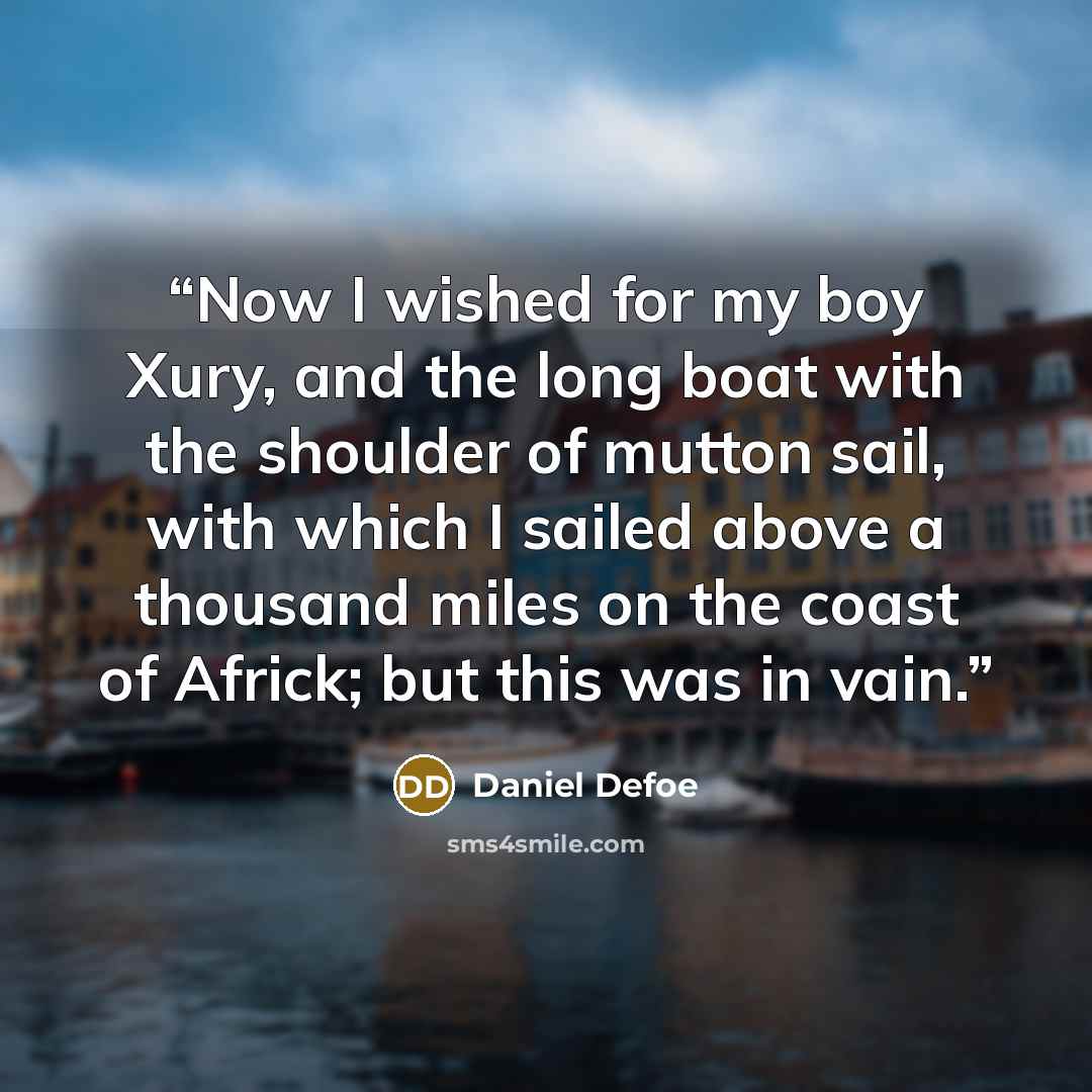 “Now I wished for my boy Xury, and the long boat with the shoulder of mutton sail, with which I sailed above a thousand miles on the coast of Africk; but this was in vain.” quote by Daniel Defoe
