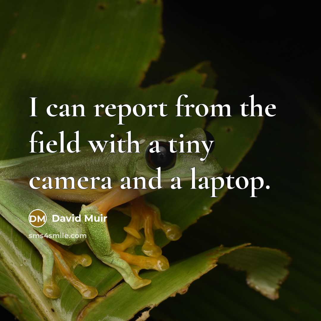 “I can report from the field with a tiny camera and a laptop.” quote by David Muir