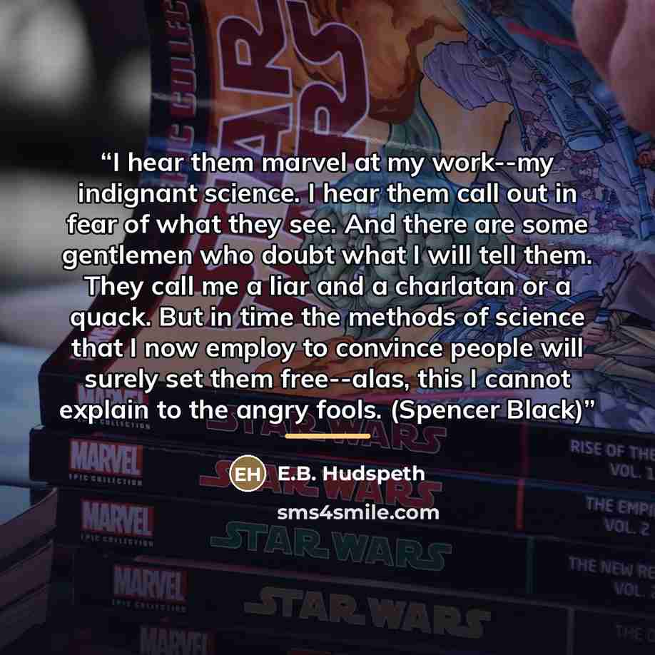 “I hear them marvel at my work--my indignant science. I hear them call out in fear of what they see. And there are some gentlemen who doubt what I will tell them. They call me a liar and a charlatan or a quack. But in time the methods of science that I now employ to convince people will surely set…” quote by E.B. Hudspeth