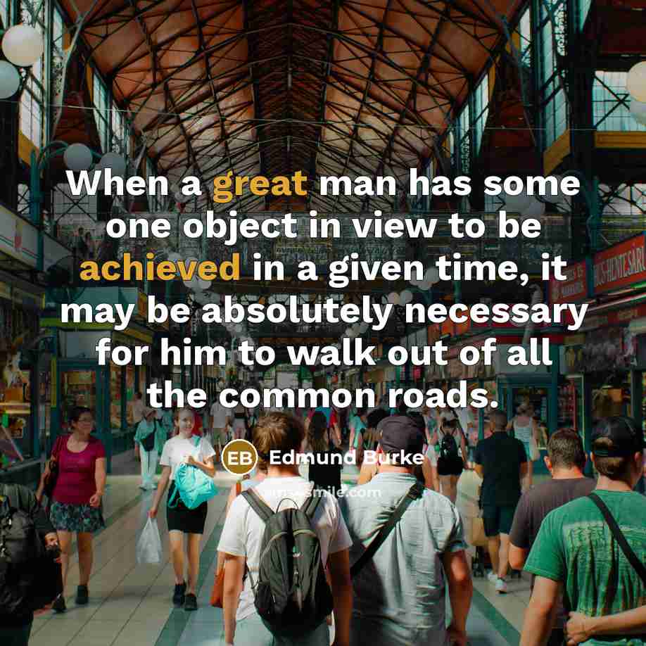 “When a great man has some one object in view to be achieved in a given time, it may be absolutely necessary for him to walk out of all the common roads.” quote by Edmund Burke