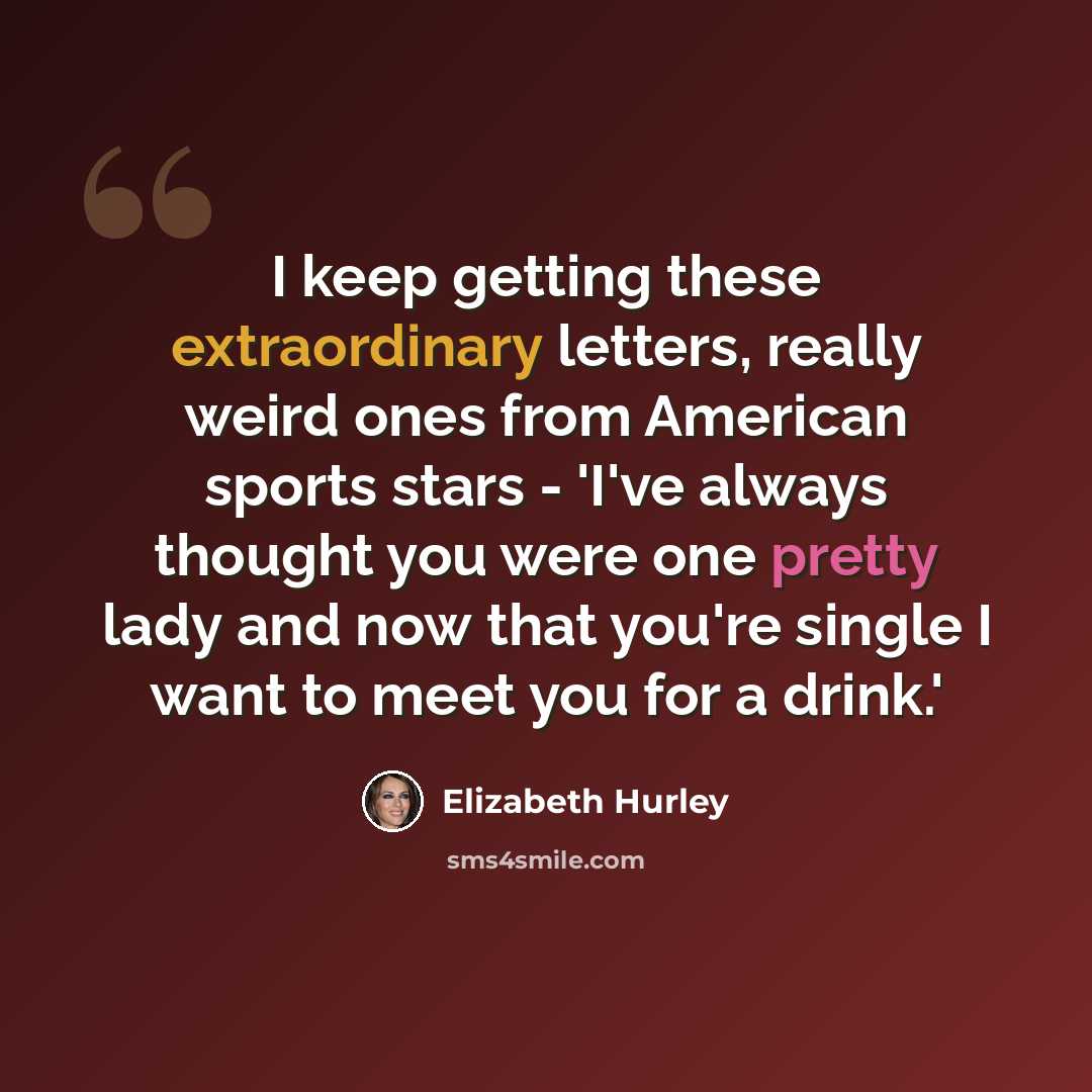 “I keep getting these extraordinary letters, really weird ones from American sports stars - 'I've always thought you were one pretty lady and now that you're single I want to meet you for a drink.'” quote by Elizabeth Hurley
