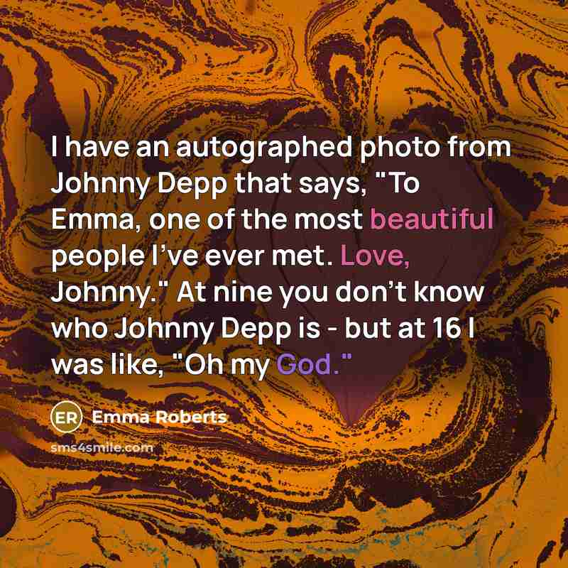 “I have an autographed photo from Johnny Depp that says, "To Emma, one of the most beautiful people I've ever met. Love, Johnny." At nine you don't know who Johnny Depp is - but at 16 I was like, "Oh my God."” quote by Emma Roberts