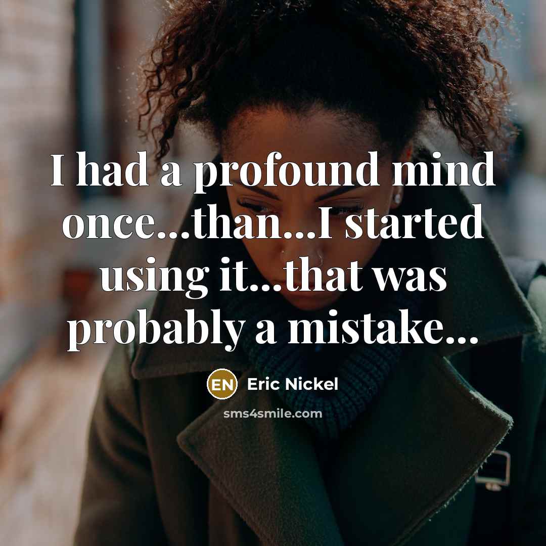 “I had a profound mind once...than...I started using it...that was probably a mistake...” quote by Eric Nickel