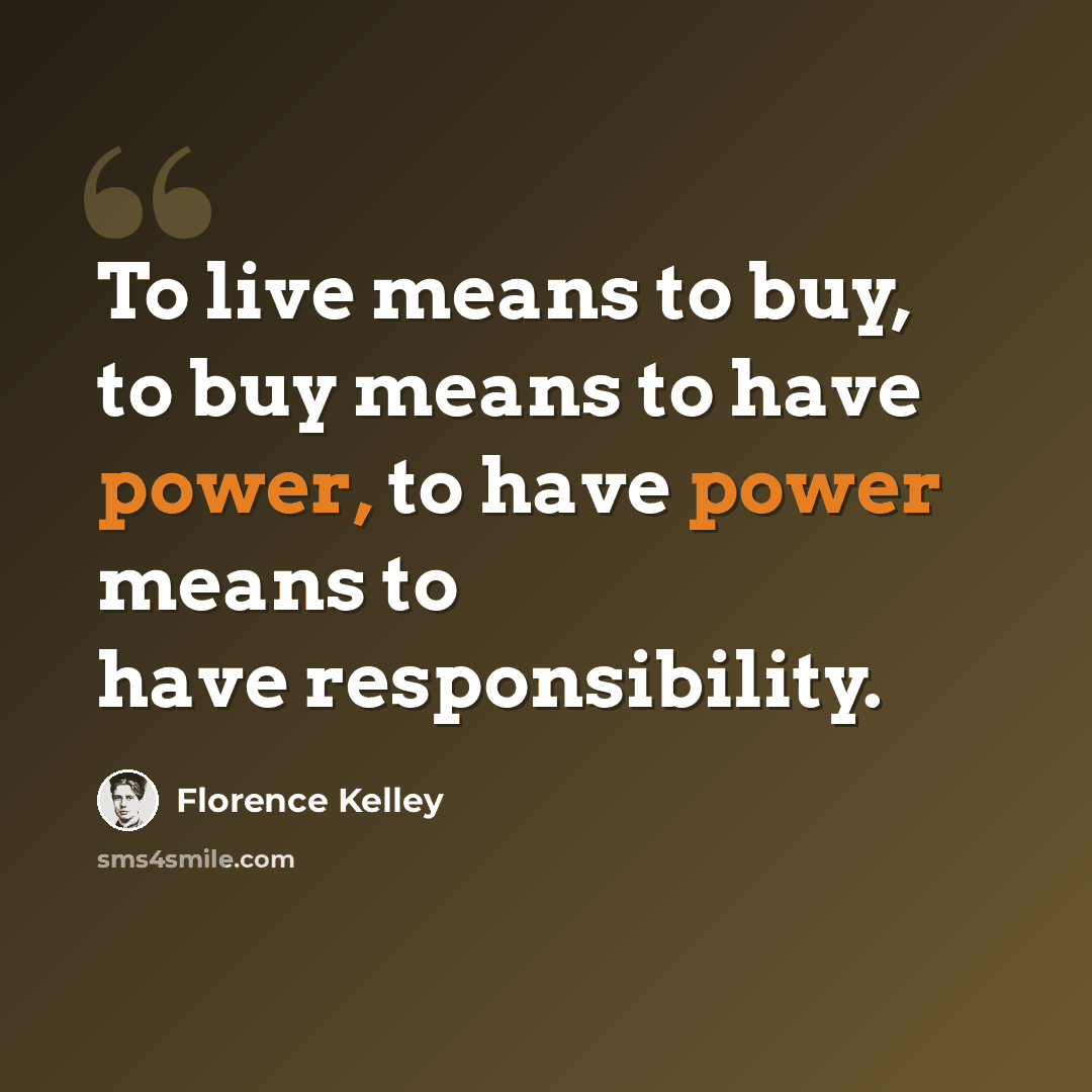 “To live means to buy, to buy means to have power, to have power means to have responsibility.” quote by Florence Kelley