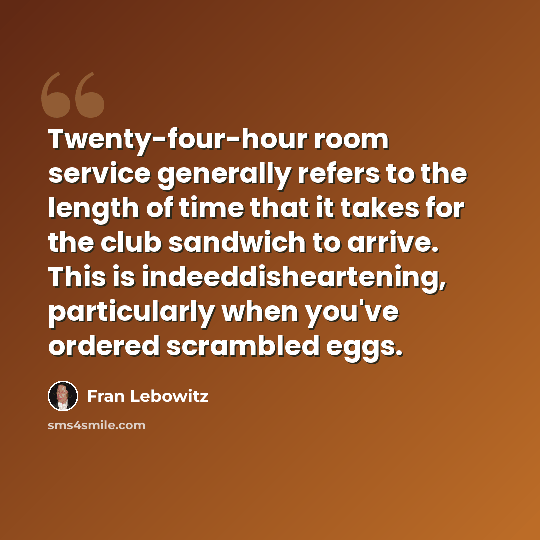 “Twenty-four-hour room service generally refers to the length of time that it takes for the club sandwich to arrive. This is indeeddisheartening, particularly when you've ordered scrambled eggs.” quote by Fran Lebowitz