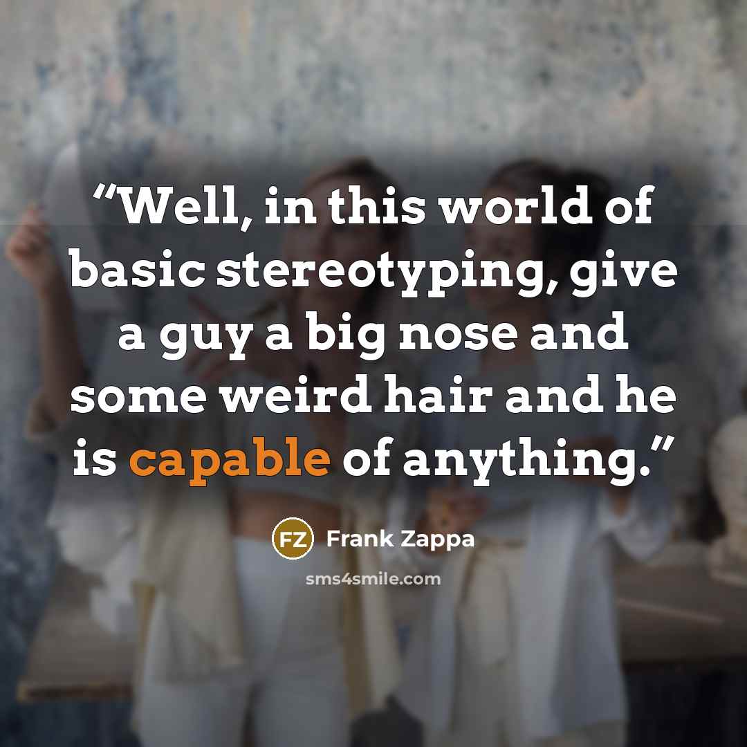 “Well, in this world of basic stereotyping, give a guy a big nose and some weird hair and he is capable of anything.” quote by Frank Zappa