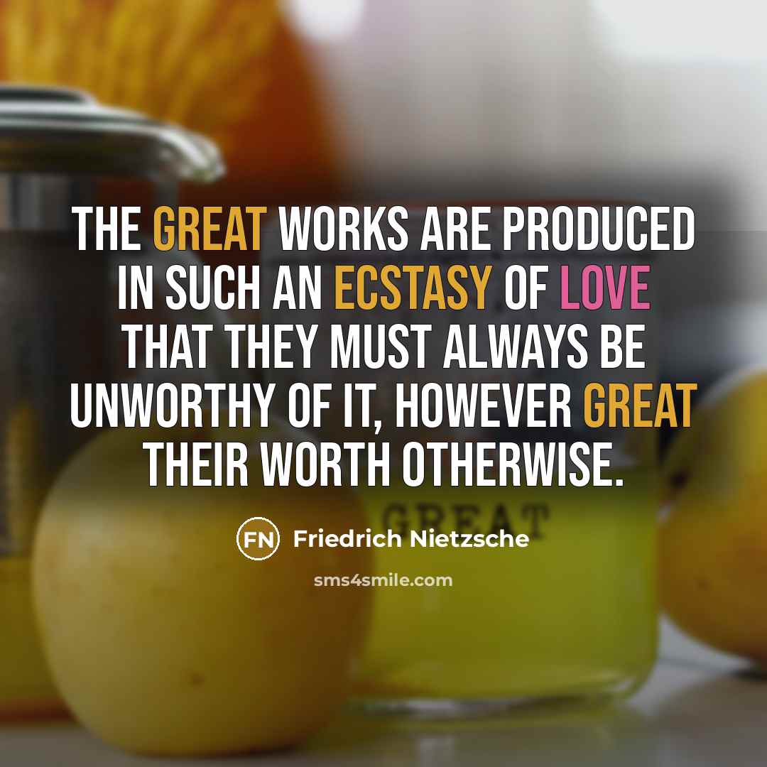 “The great works are produced in such an ecstasy of love that they must always be unworthy of it, however great their worth otherwise.” quote by Friedrich Nietzsche