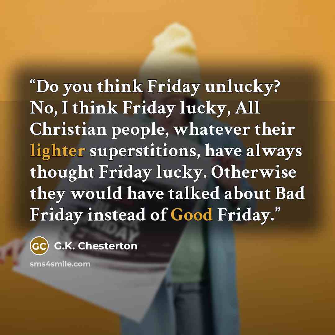 “Do you think Friday unlucky? No, I think Friday lucky, All Christian people, whatever their lighter superstitions, have always thought Friday lucky. Otherwise they would have talked about Bad Friday instead of Good Friday.” quote by G.K. Chesterton