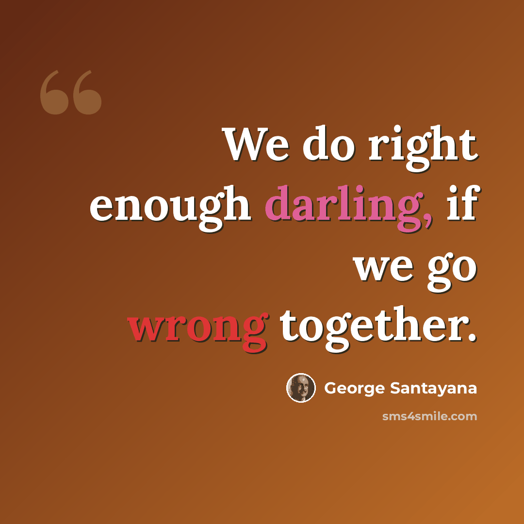 “We do right enough darling, if we go wrong together.” quote by George Santayana