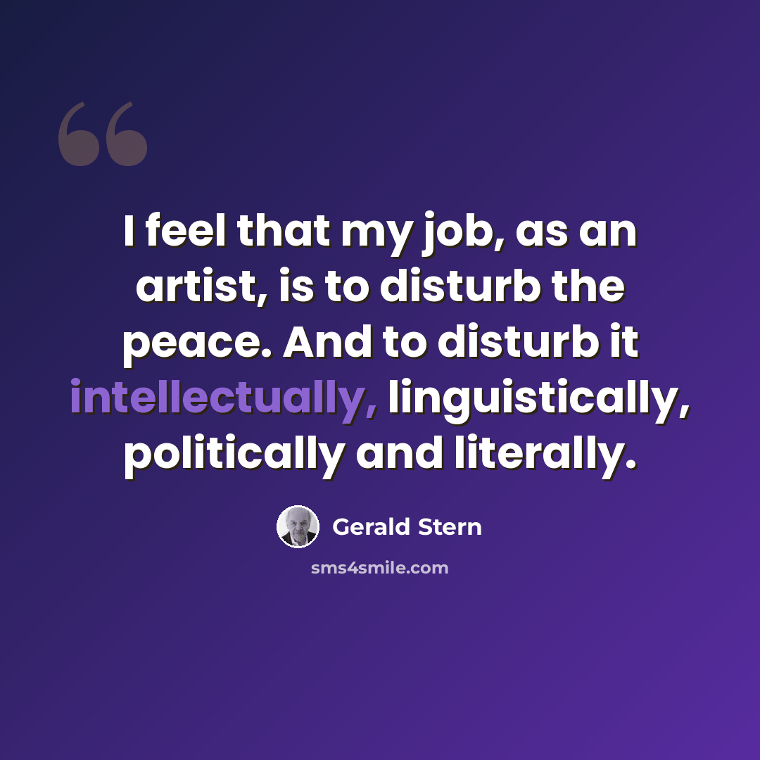 “I feel that my job, as an artist, is to disturb the peace. And to disturb it intellectually, linguistically, politically and literally.” quote by Gerald Stern