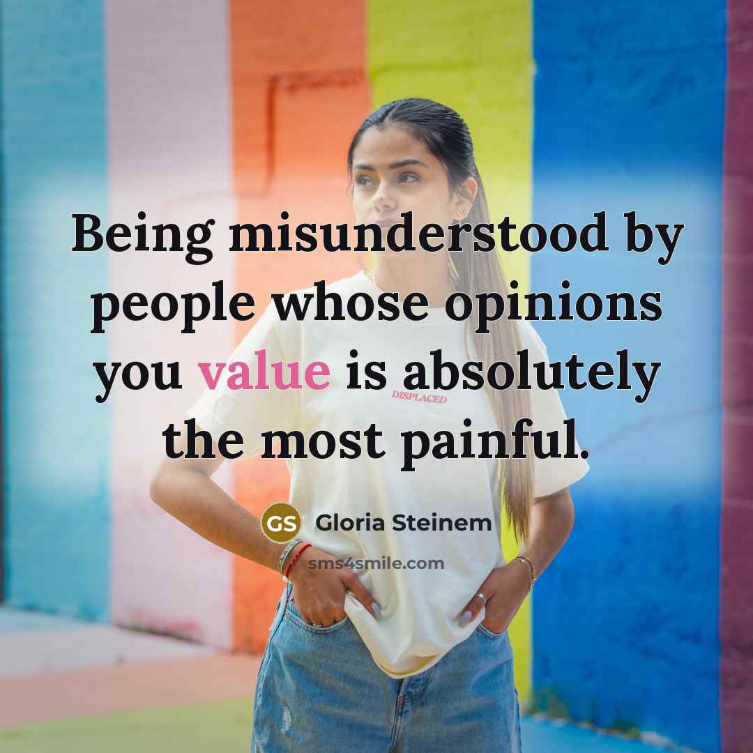 “Being misunderstood by people whose opinions you value is absolutely the most painful.” quote by Gloria Steinem