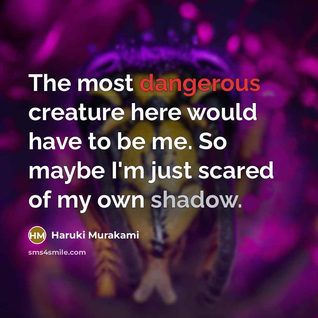 “The most dangerous creature here would have to be me. So maybe I'm just scared of my own shadow.” quote by Haruki Murakami
