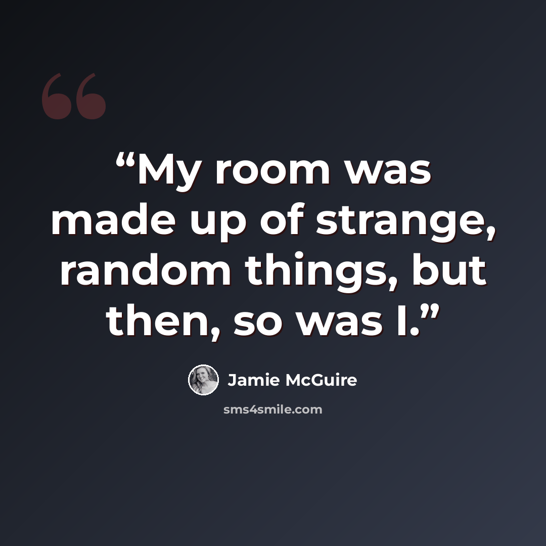 “My room was made up of strange, random things, but then, so was I.” quote by Jamie McGuire
