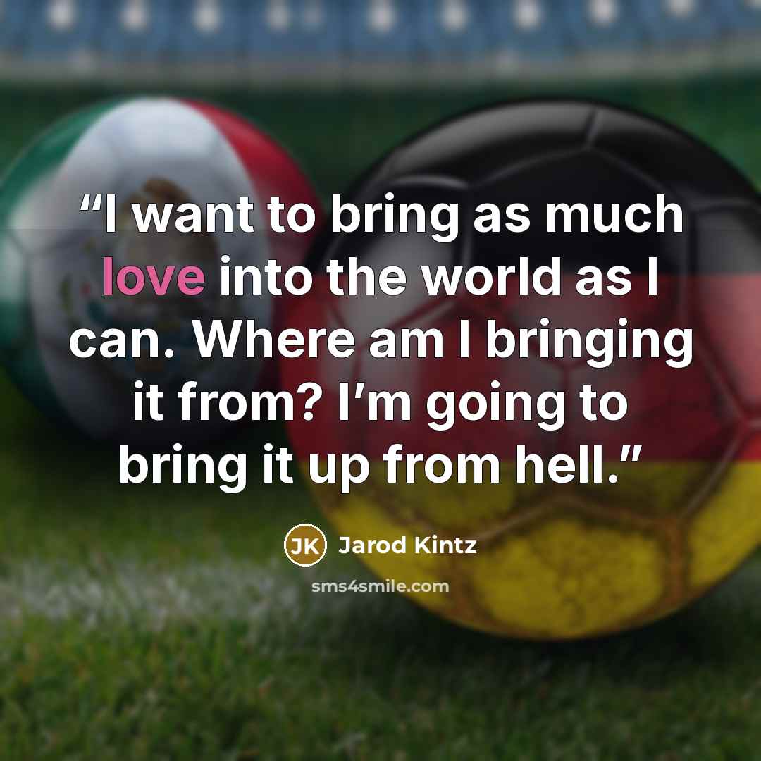 “I want to bring as much love into the world as I can. Where am I bringing it from? I’m going to bring it up from hell.” quote by Jarod Kintz