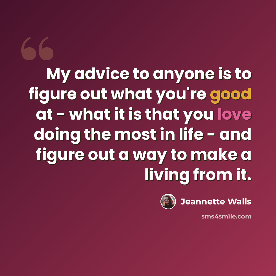 “My advice to anyone is to figure out what you're good at - what it is that you love doing the most in life - and figure out a way to make a living from it.” quote by Jeannette Walls