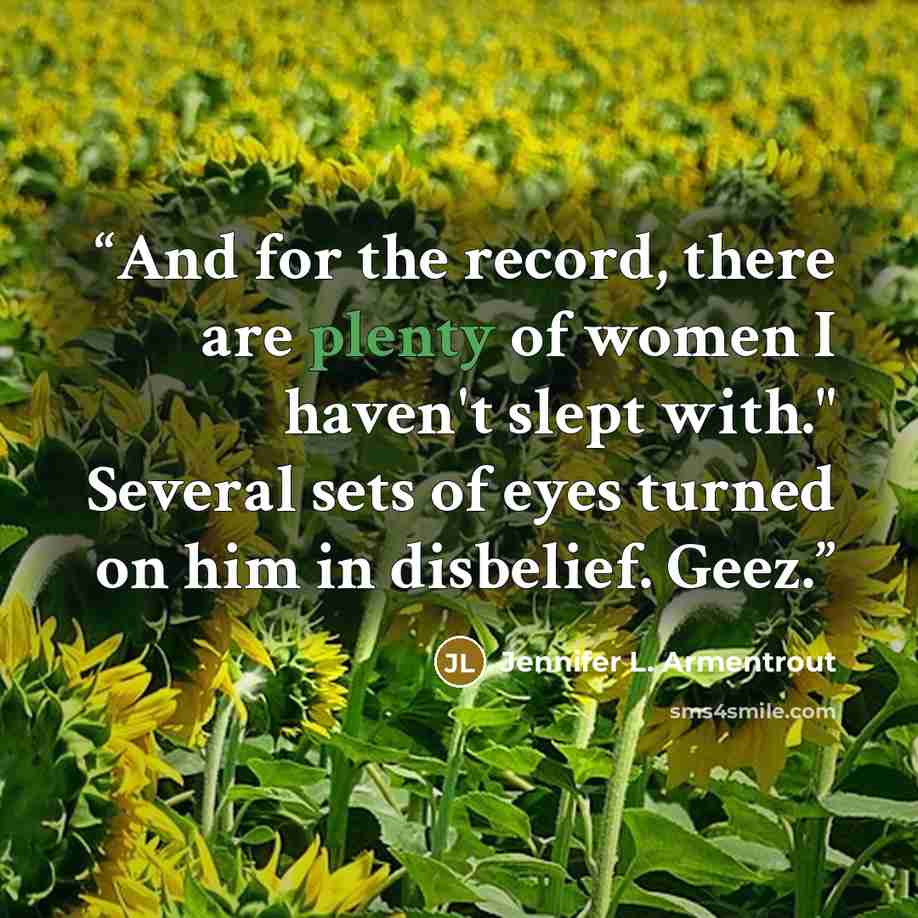 “And for the record, there are plenty of women I haven't slept with." Several sets of eyes turned on him in disbelief. Geez.” quote by Jennifer L. Armentrout
