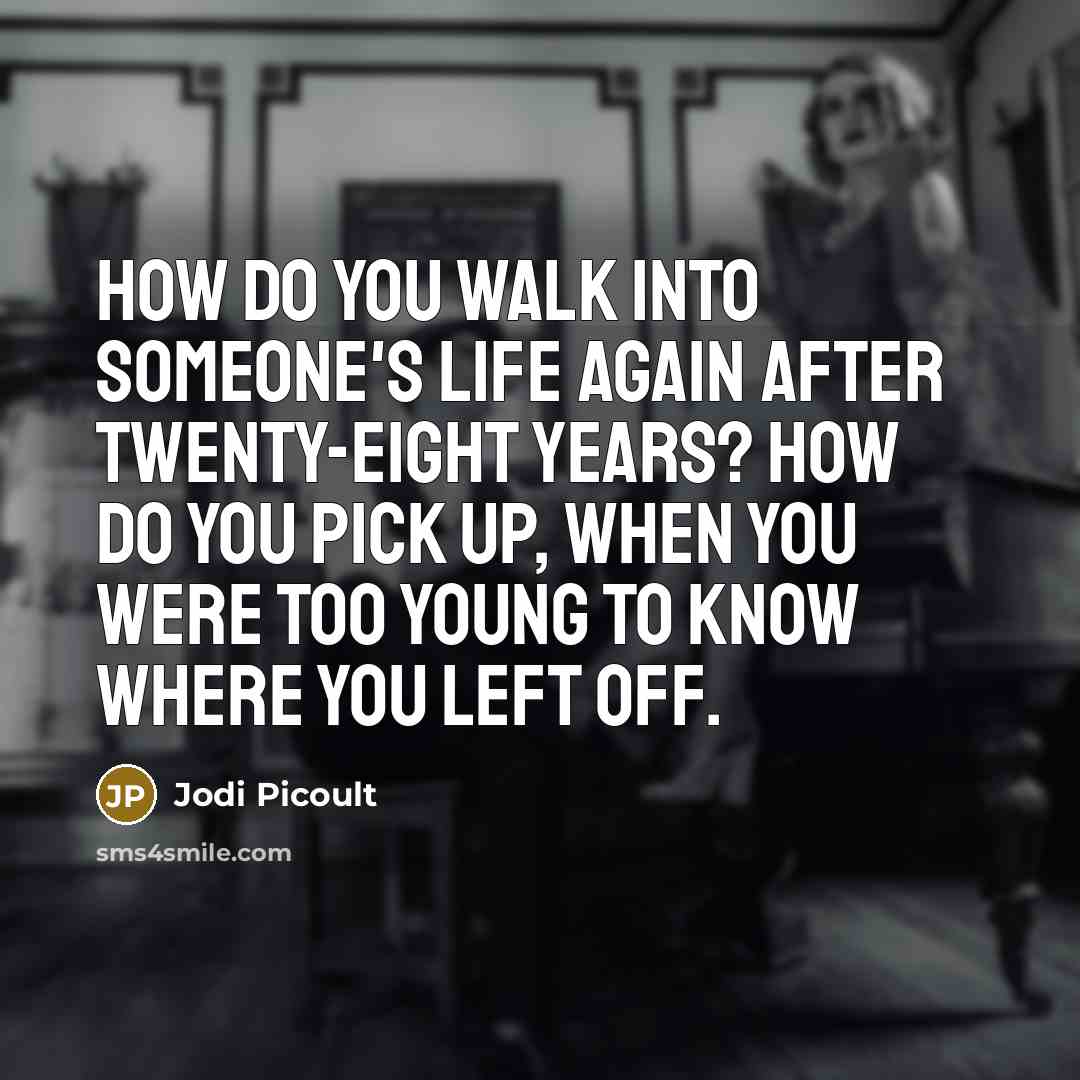 “How do you walk into someone's life again after twenty-eight years? How do you pick up, when you were too young to know where you left off.” quote by Jodi Picoult