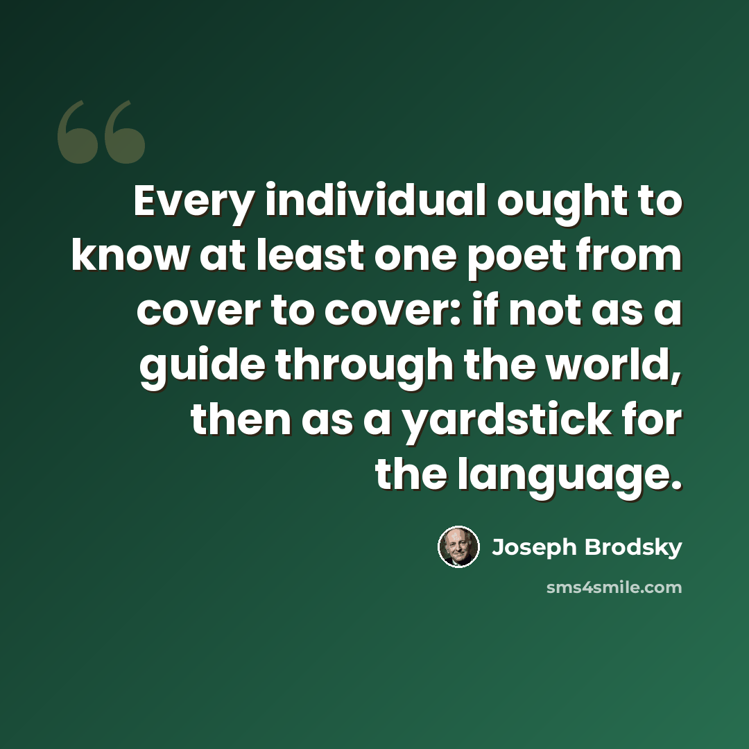 “Every individual ought to know at least one poet from cover to cover: if not as a guide through the world, then as a yardstick for the language.” quote by Joseph Brodsky