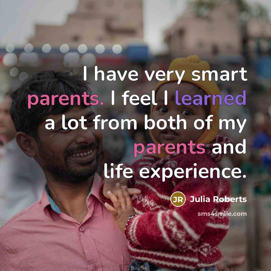 “I have very smart parents. I feel I learned a lot from both of my parents and life experience.” quote by Julia Roberts