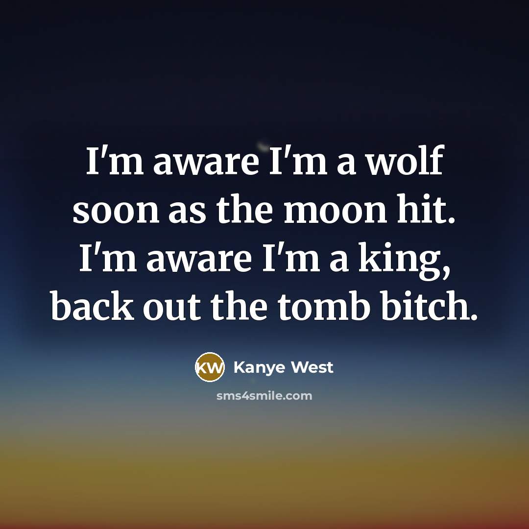 “I'm aware I'm a wolf soon as the moon hit. I'm aware I'm a king, back out the tomb bitch.” quote by Kanye West