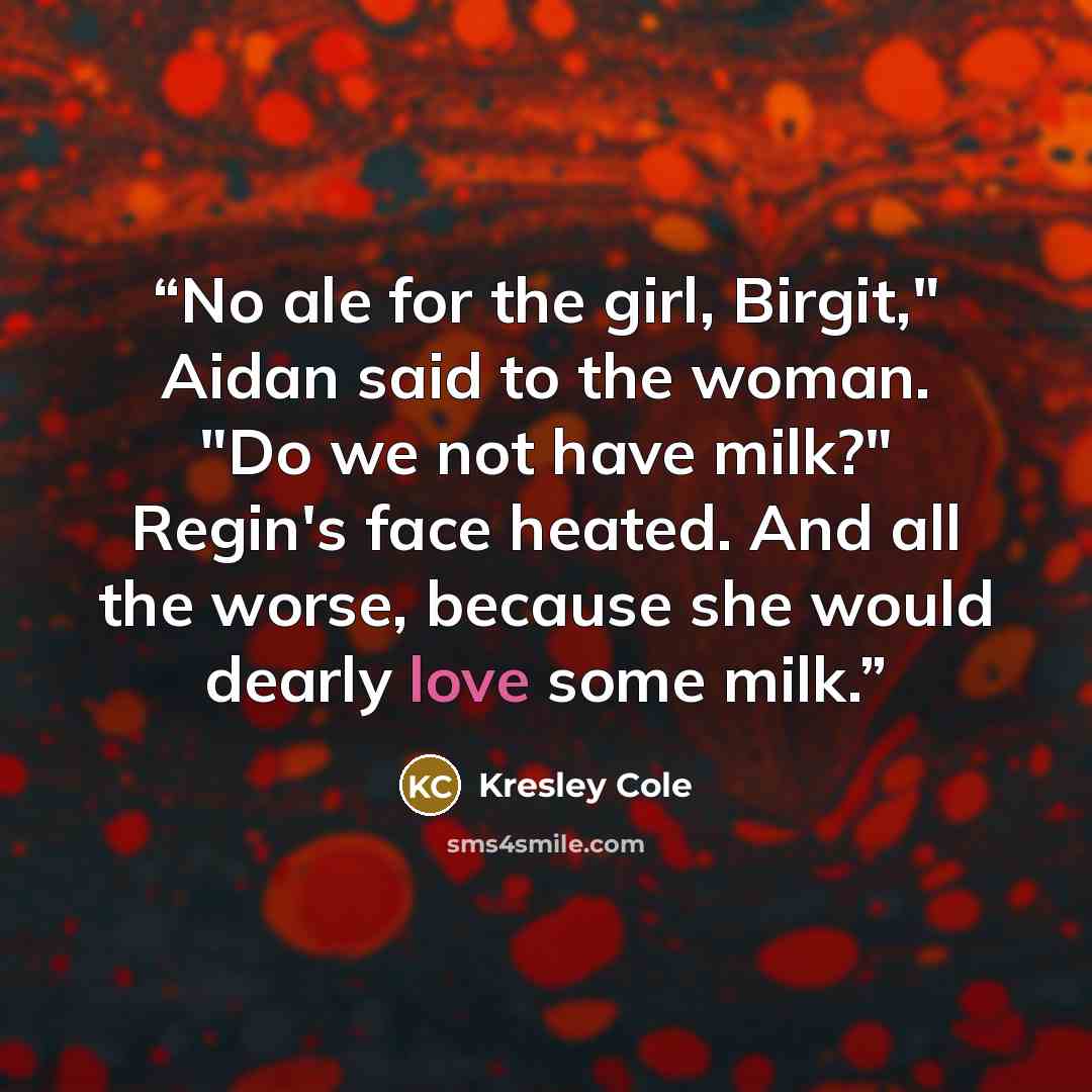 “No ale for the girl, Birgit," Aidan said to the woman. "Do we not have milk?" Regin's face heated. And all the worse, because she would dearly love some milk.” quote by Kresley Cole