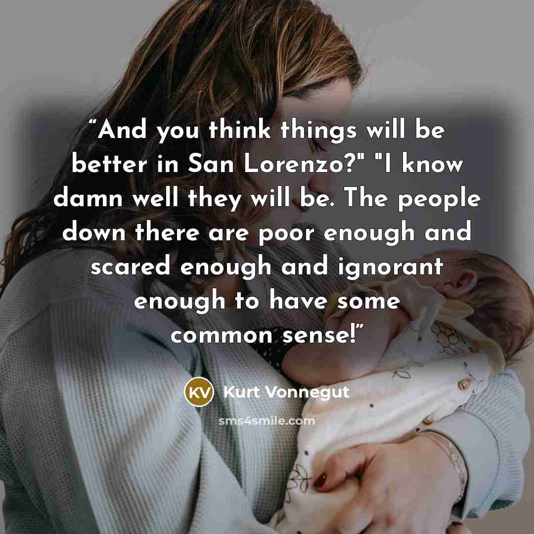 “And you think things will be better in San Lorenzo?" "I know damn well they will be. The people down there are poor enough and scared enough and ignorant enough to have some common sense!” quote by Kurt Vonnegut