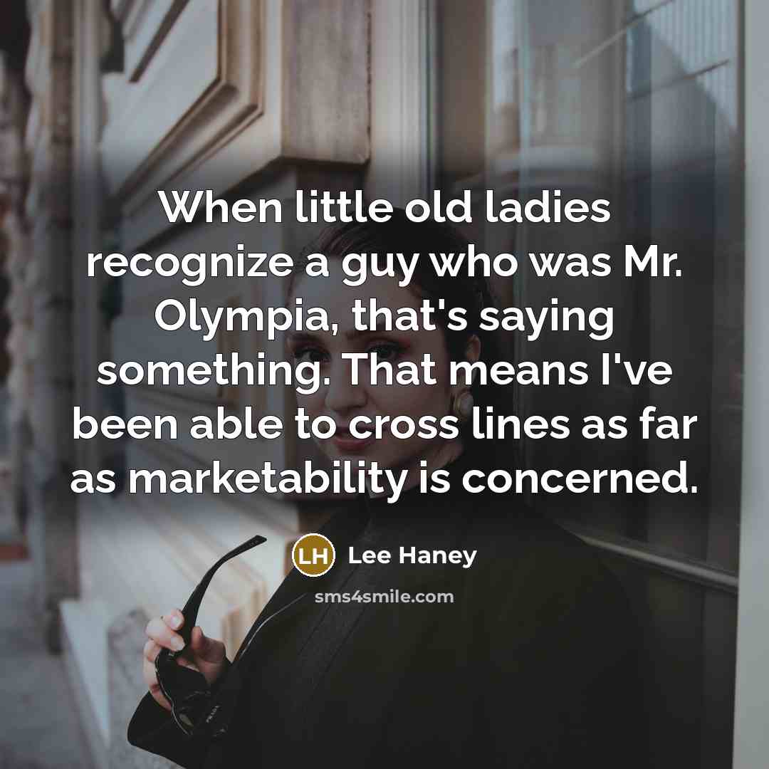 “When little old ladies recognize a guy who was Mr. Olympia, that's saying something. That means I've been able to cross lines as far as marketability is concerned.” quote by Lee Haney
