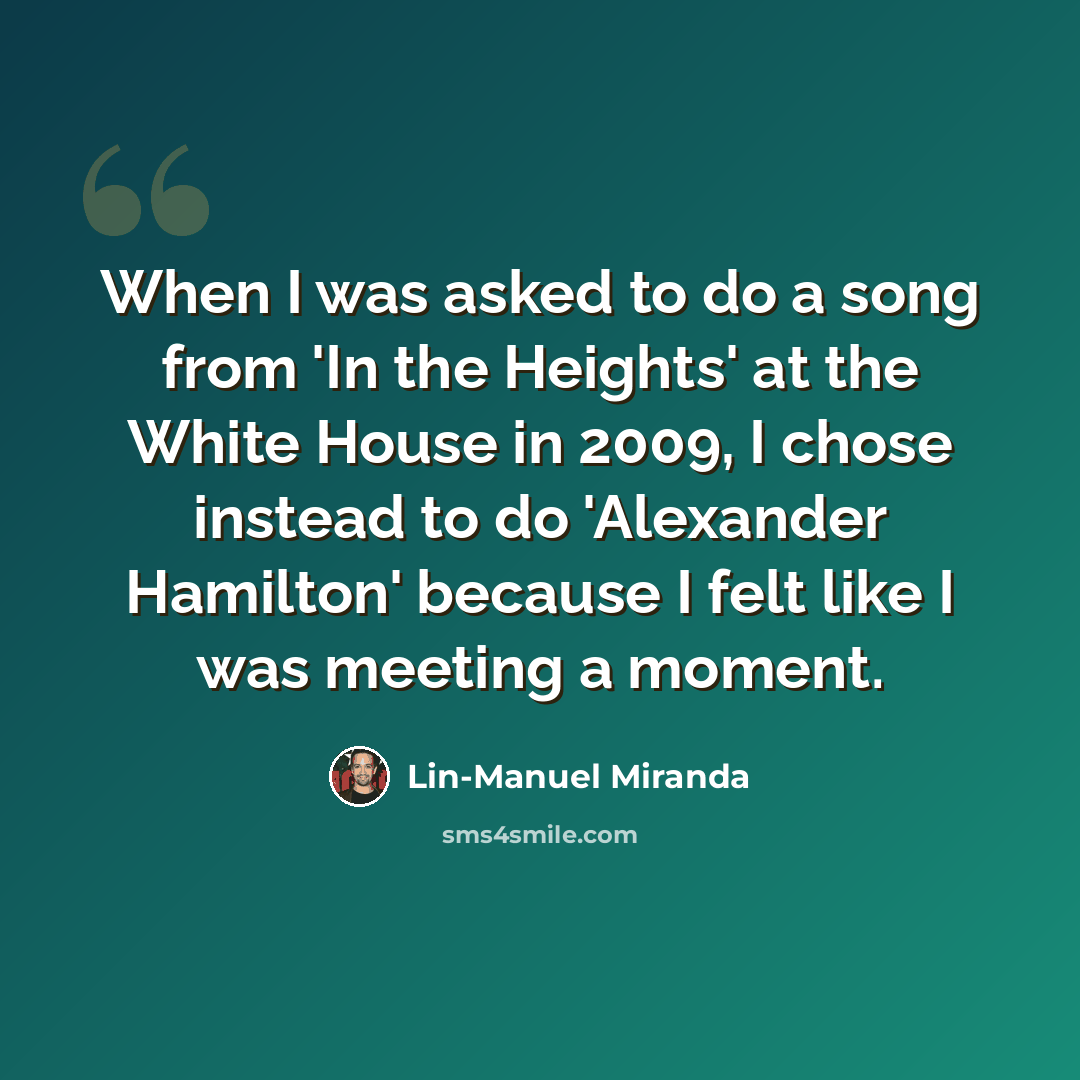 “When I was asked to do a song from 'In the Heights' at the White House in 2009, I chose instead to do 'Alexander Hamilton' because I felt like I was meeting a moment.” quote by Lin-Manuel Miranda