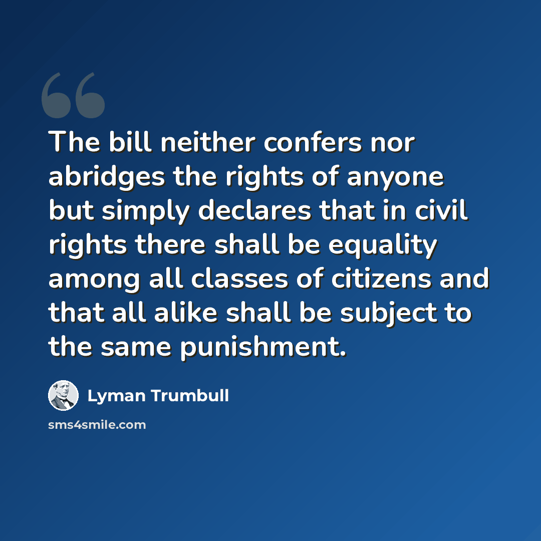 “The bill neither confers nor abridges the rights of anyone but simply declares that in civil rights there shall be equality among all classes of citizens and that all alike shall be subject to the same punishment.” quote by Lyman Trumbull