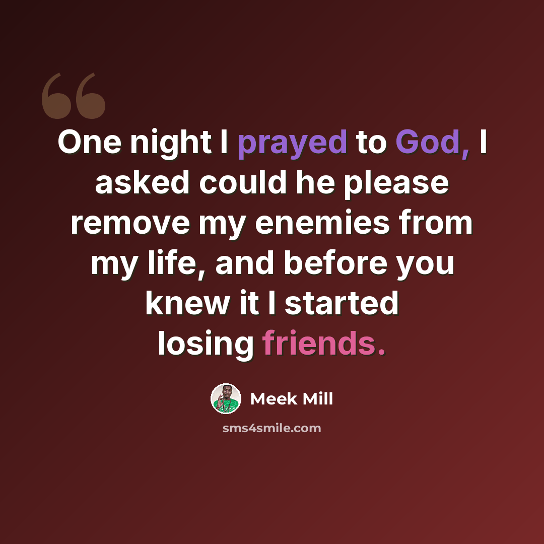 “One night I prayed to God, I asked could he please remove my enemies from my life, and before you knew it I started losing friends.” quote by Meek Mill