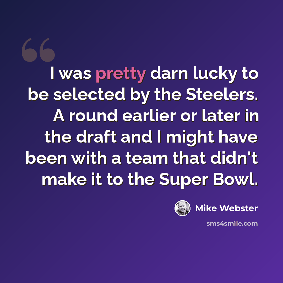 “I was pretty darn lucky to be selected by the Steelers. A round earlier or later in the draft and I might have been with a team that didn't make it to the Super Bowl.” quote by Mike Webster