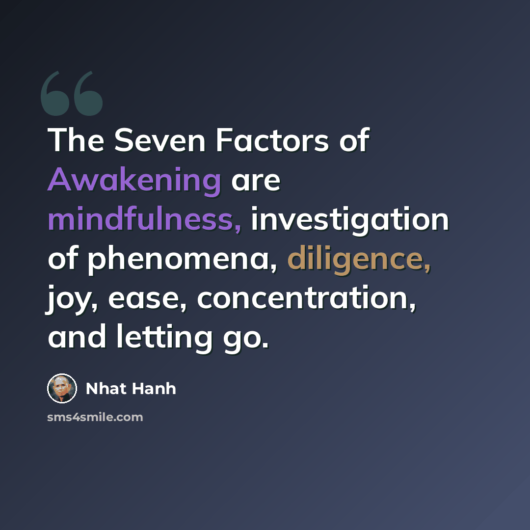 “The Seven Factors of Awakening are mindfulness, investigation of phenomena, diligence, joy, ease, concentration, and letting go.” quote by Nhat Hanh