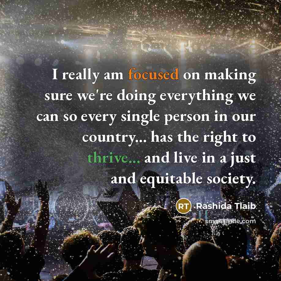 “I really am focused on making sure we're doing everything we can so every single person in our country... has the right to thrive... and live in a just and equitable society.” quote by Rashida Tlaib