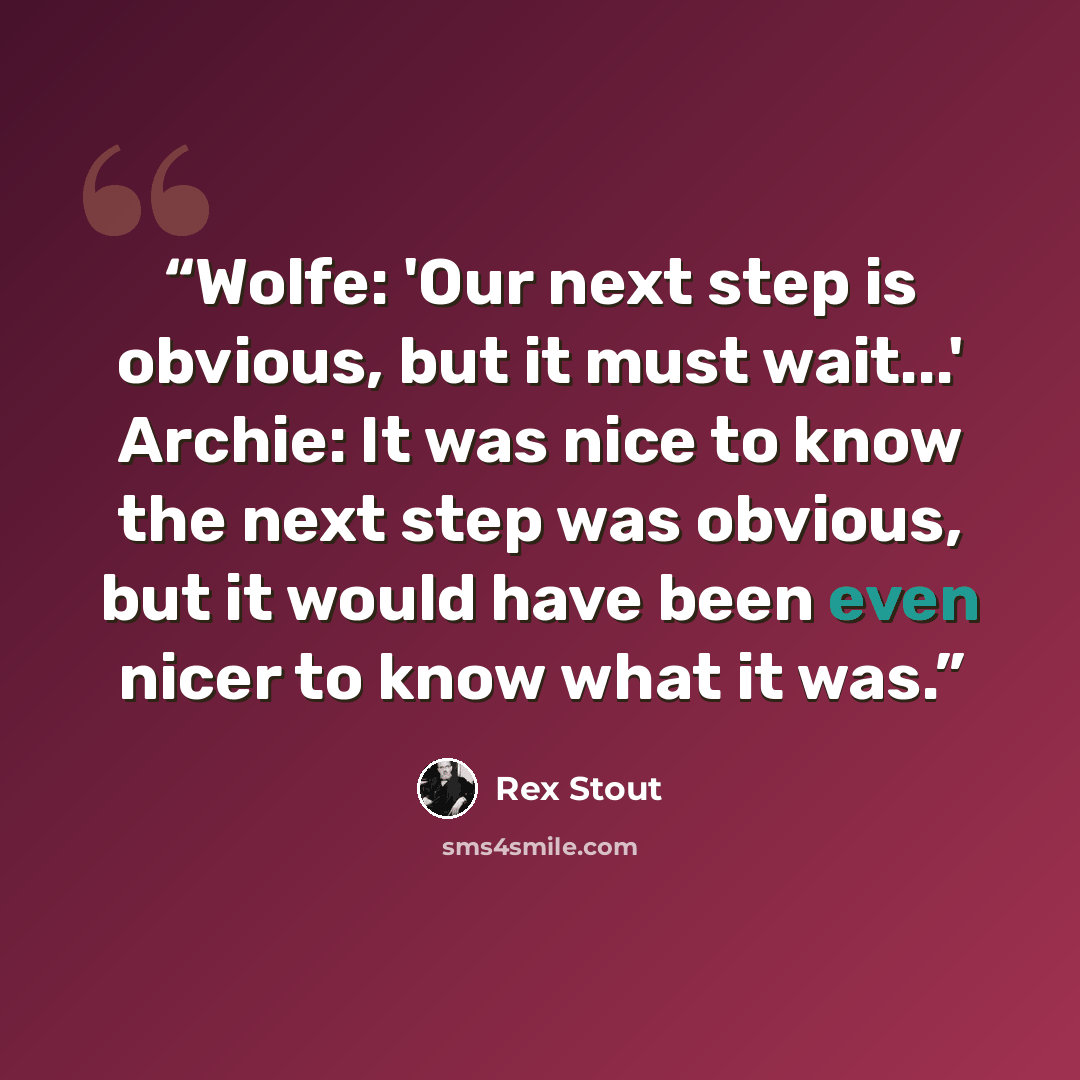 “Wolfe: 'Our next step is obvious, but it must wait...' Archie: It was nice to know the next step was obvious, but it would have been even nicer to know what it was.” quote by Rex Stout