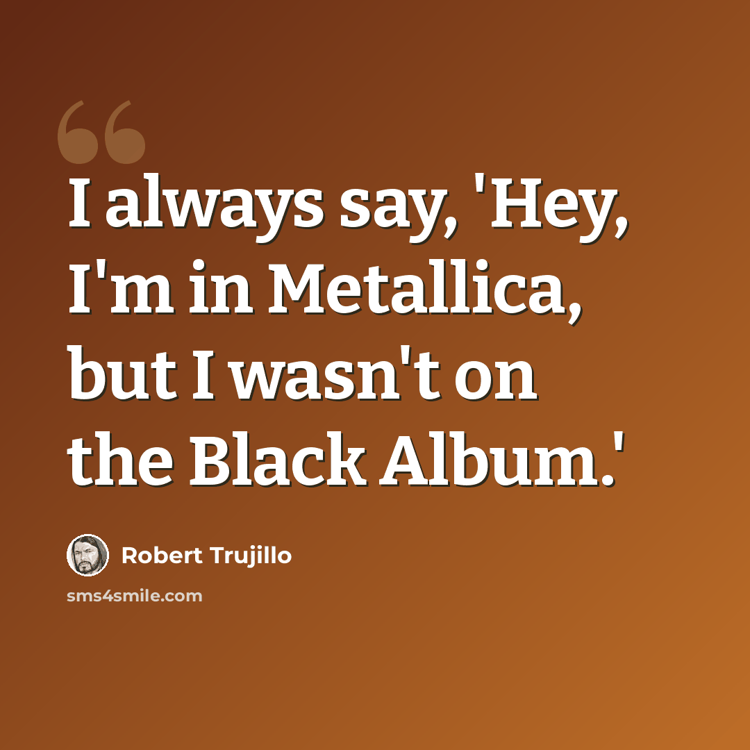 “I always say, 'Hey, I'm in Metallica, but I wasn't on the Black Album.'” quote by Robert Trujillo
