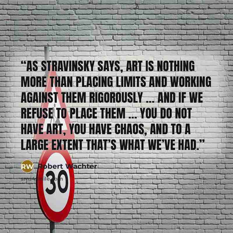“As Stravinsky says, art is nothing more than placing limits and working against them rigorously … and if we refuse to place them … you do not have art, you have chaos, and to a large extent that’s what we’ve had.” quote by Robert Wachter