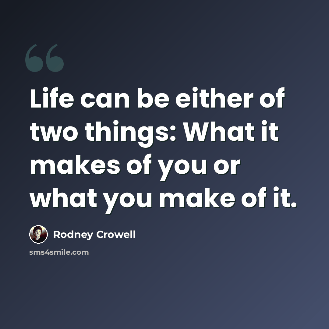 “Life can be either of two things: What it makes of you or what you make of it.” quote by Rodney Crowell