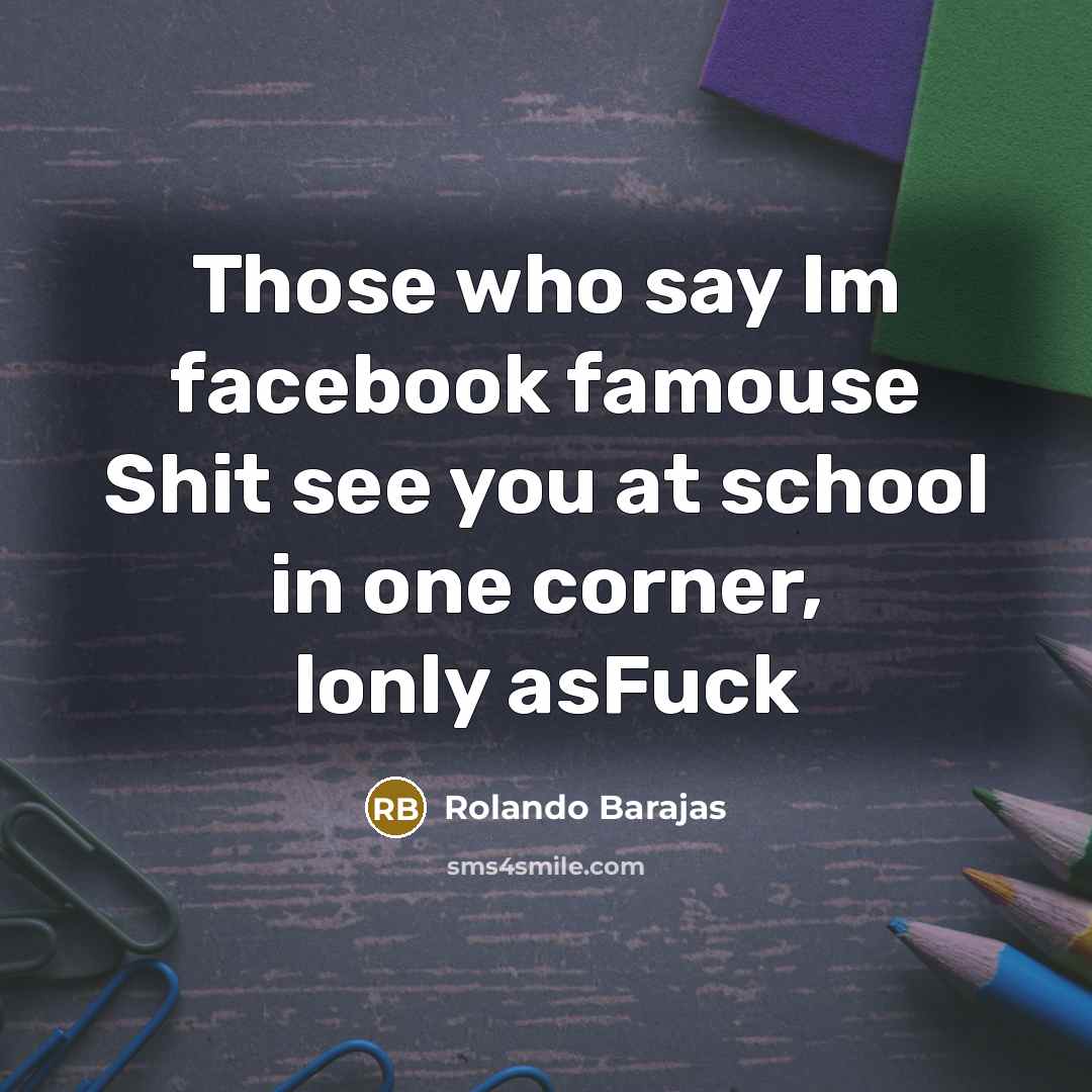 “Those who say Im facebook famouse Shit see you at school in one corner, lonly asFuck” quote by Rolando Barajas