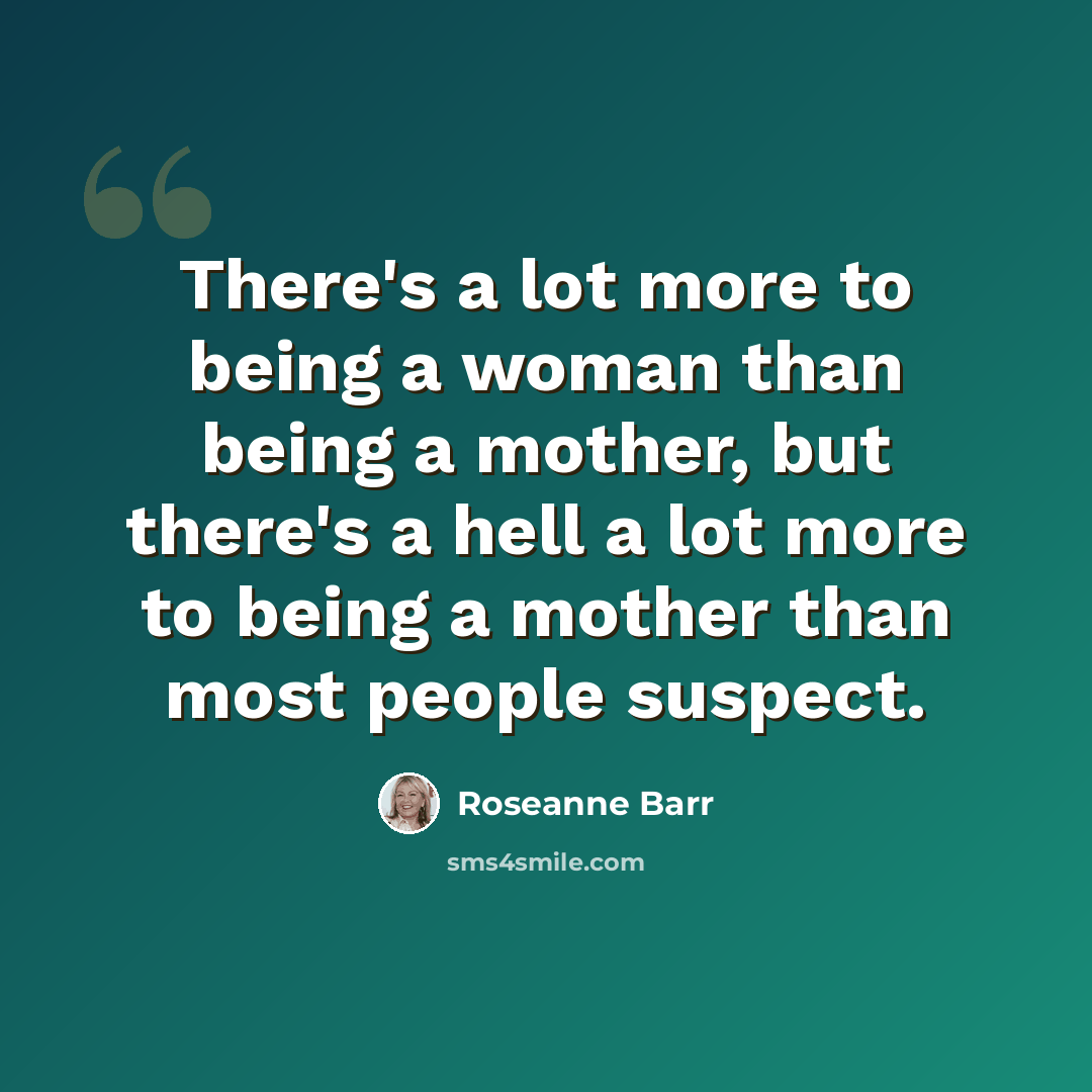 “There's a lot more to being a woman than being a mother, but there's a hell a lot more to being a mother than most people suspect.” quote by Roseanne Barr