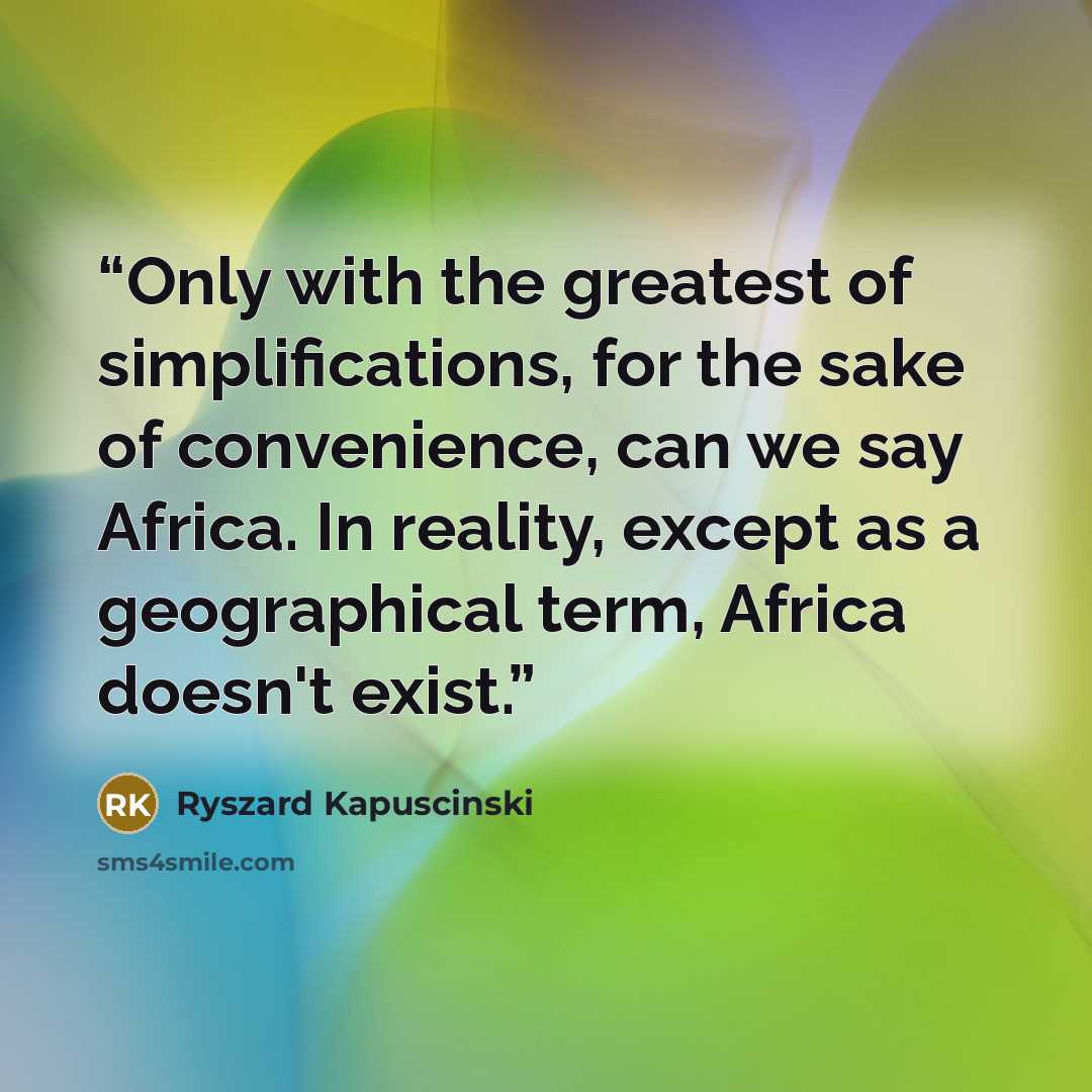 “Only with the greatest of simplifications, for the sake of convenience, can we say Africa. In reality, except as a geographical term, Africa doesn't exist.” quote by Ryszard Kapusciński