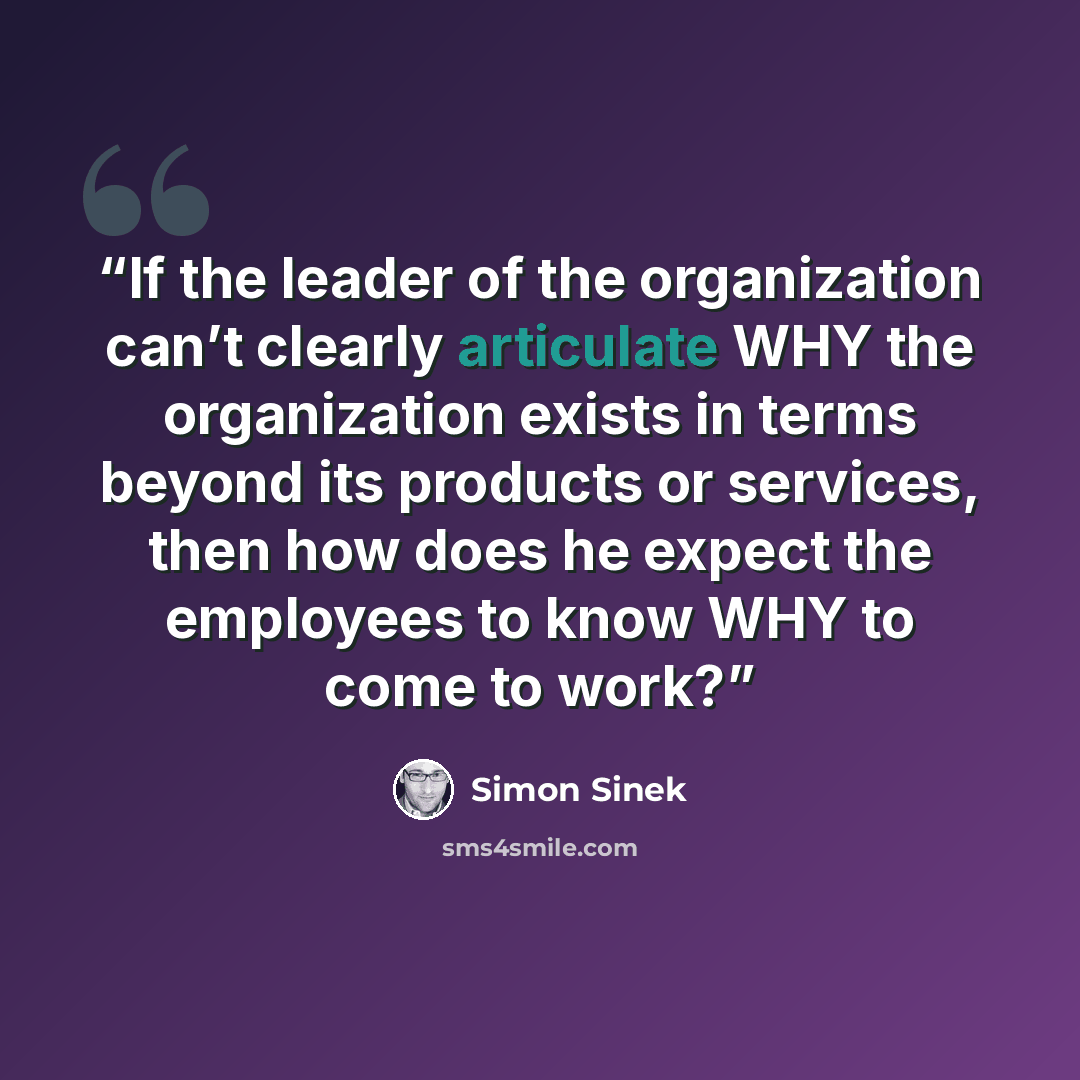 “If the leader of the organization can’t clearly articulate WHY the organization exists in terms beyond its products or services, then how does he expect the employees to know WHY to come to work?” quote by Simon Sinek