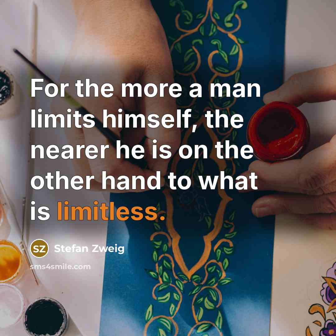 “For the more a man limits himself, the nearer he is on the other hand to what is limitless.” quote by Stefan Zweig