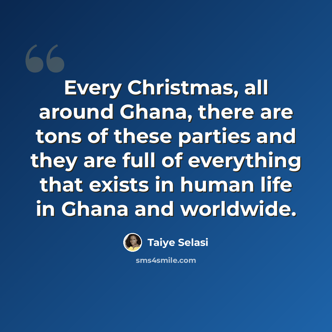 “Every Christmas, all around Ghana, there are tons of these parties and they are full of everything that exists in human life in Ghana and worldwide.” quote by Taiye Selasi