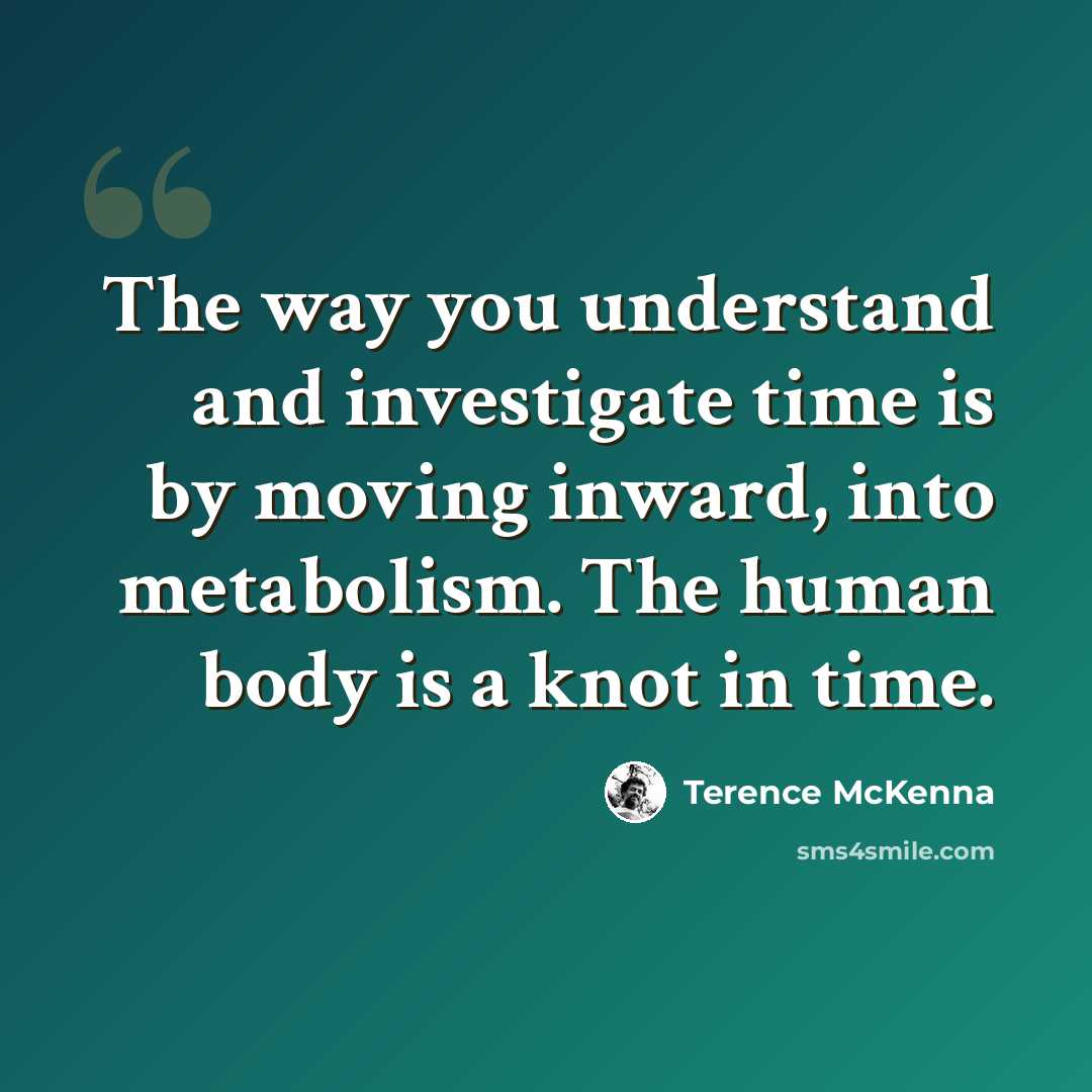 “The way you understand and investigate time is by moving inward, into metabolism. The human body is a knot in time.” quote by Terence McKenna
