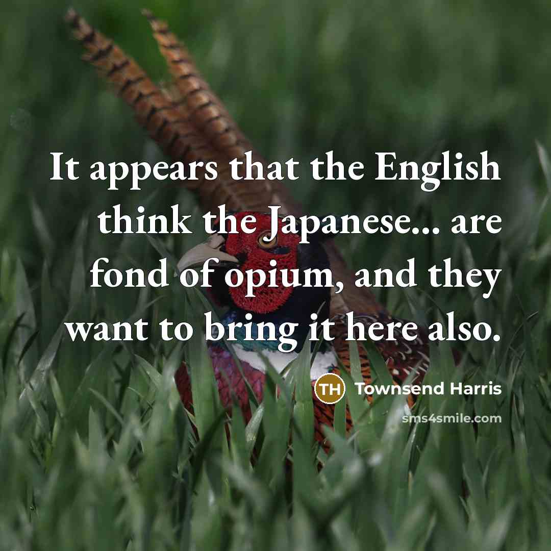 “It appears that the English think the Japanese... are fond of opium, and they want to bring it here also.” quote by Townsend Harris